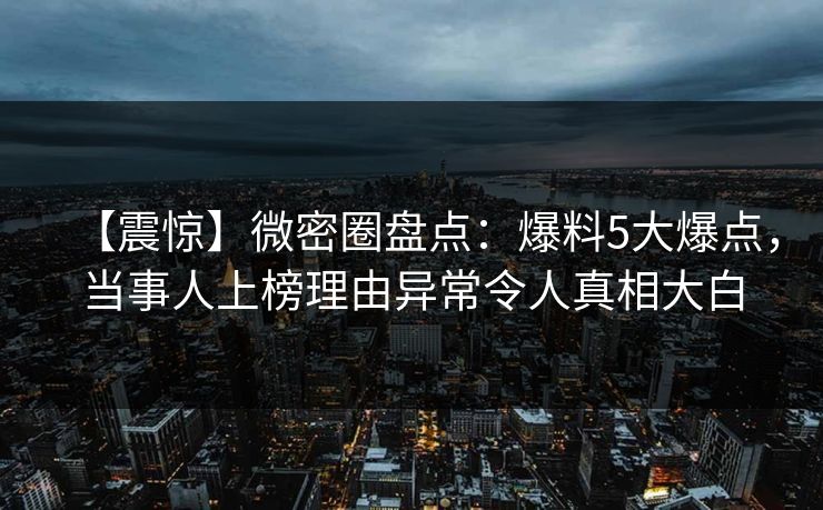 【震惊】微密圈盘点：爆料5大爆点，当事人上榜理由异常令人真相大白