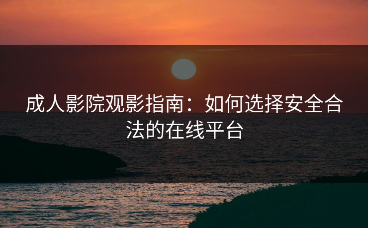 成人影院观影指南：如何选择安全合法的在线平台