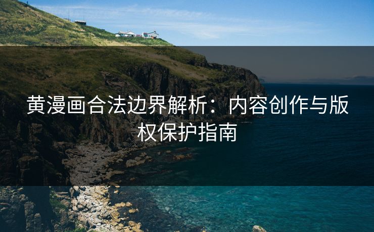 黄漫画合法边界解析：内容创作与版权保护指南