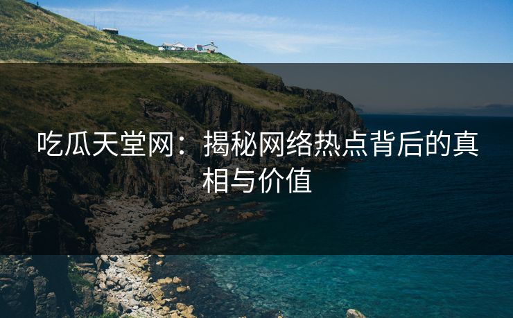 吃瓜天堂网：揭秘网络热点背后的真相与价值
