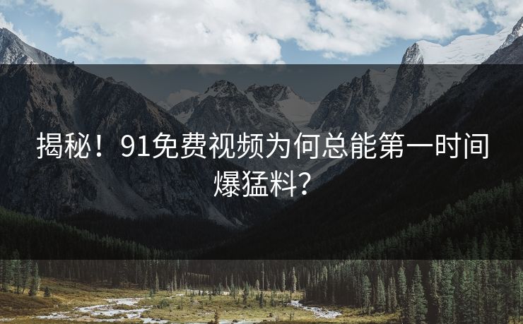 揭秘！91免费视频为何总能第一时间爆猛料？
