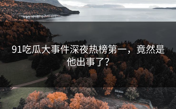 91吃瓜大事件深夜热榜第一，竟然是他出事了？