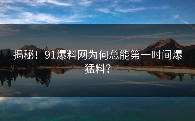 揭秘！91爆料网为何总能第一时间爆猛料？