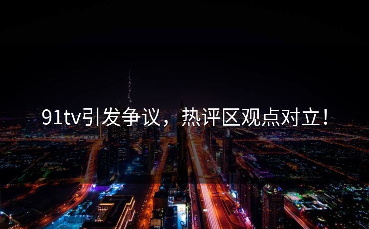 91tv引发争议，热评区观点对立！