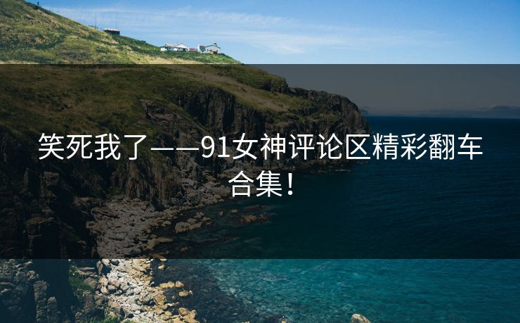笑死我了——91女神评论区精彩翻车合集！