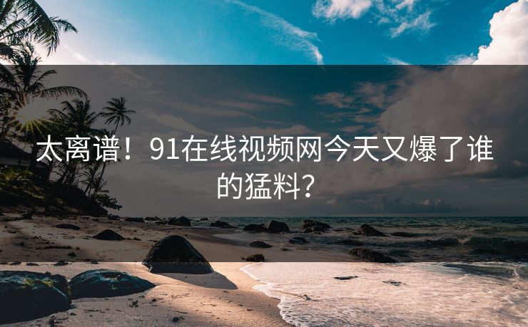 太离谱！91在线视频网今天又爆了谁的猛料？