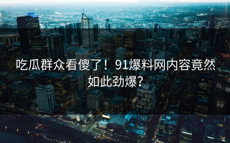 吃瓜群众看傻了！91爆料网内容竟然如此劲爆？