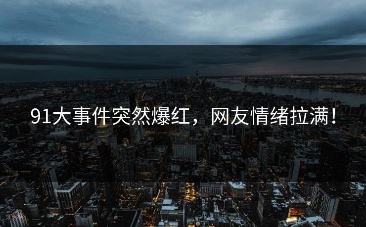 91大事件突然爆红，网友情绪拉满！