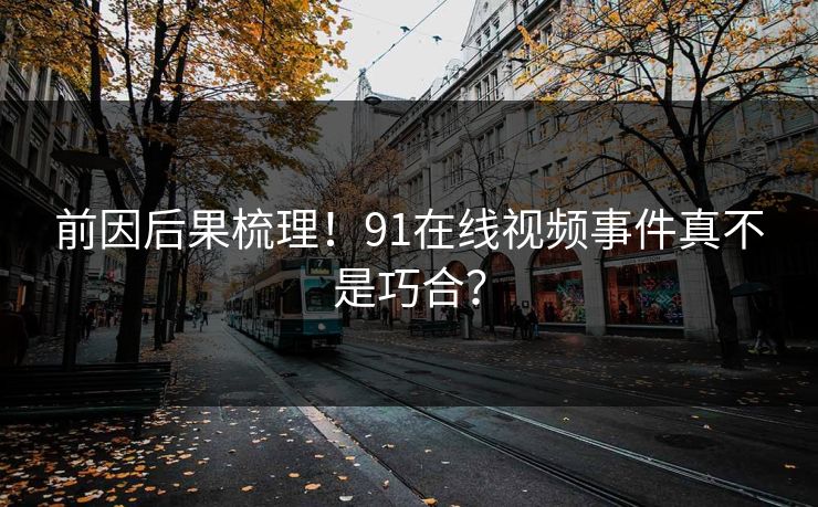 前因后果梳理！91在线视频事件真不是巧合？