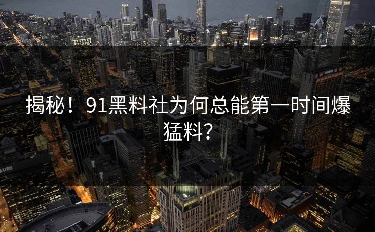 揭秘！91黑料社为何总能第一时间爆猛料？