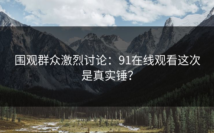 围观群众激烈讨论：91在线观看这次是真实锤？