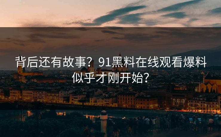 背后还有故事？91黑料在线观看爆料似乎才刚开始？