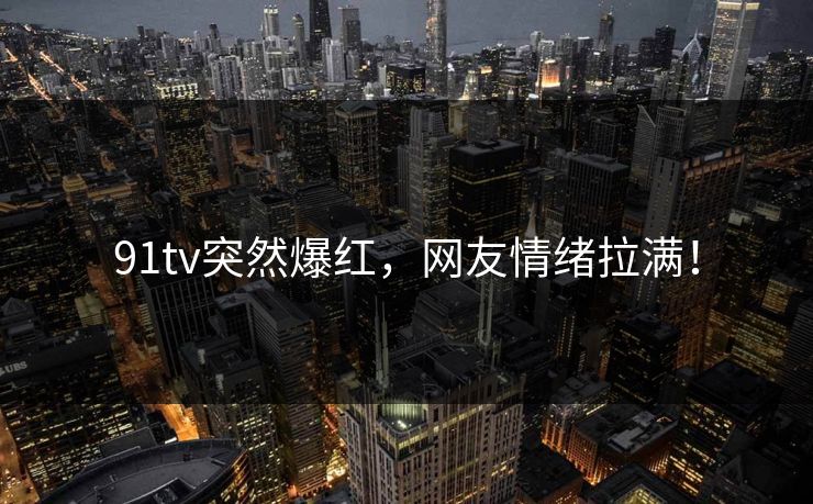 91tv突然爆红，网友情绪拉满！