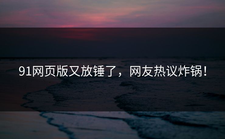 91网页版又放锤了，网友热议炸锅！