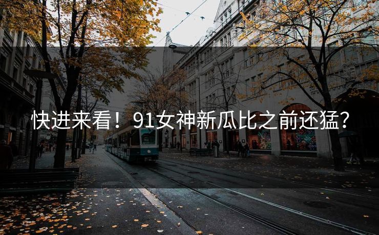 快进来看！91女神新瓜比之前还猛？