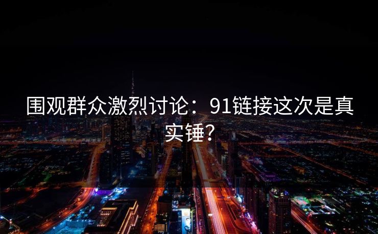 围观群众激烈讨论：91链接这次是真实锤？