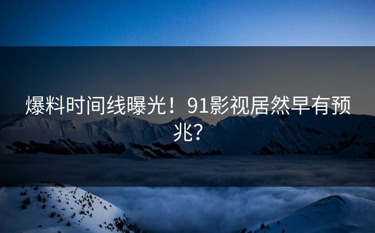 爆料时间线曝光！91影视居然早有预兆？