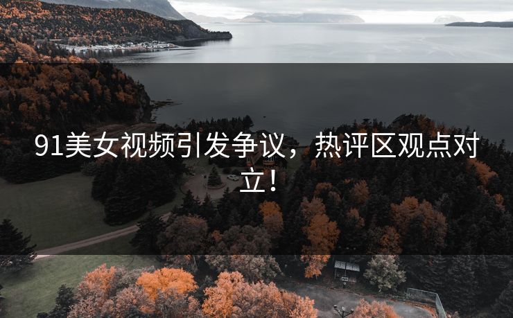 91美女视频引发争议，热评区观点对立！