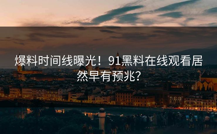 爆料时间线曝光！91黑料在线观看居然早有预兆？