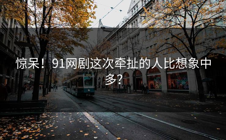 惊呆！91网剧这次牵扯的人比想象中多？