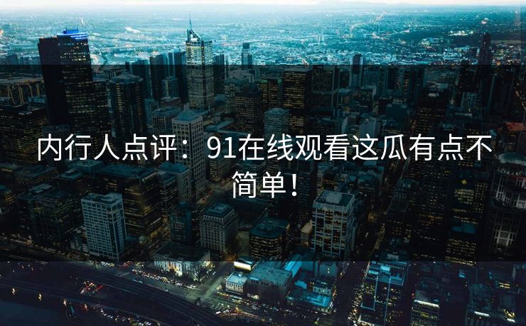 内行人点评：91在线观看这瓜有点不简单！