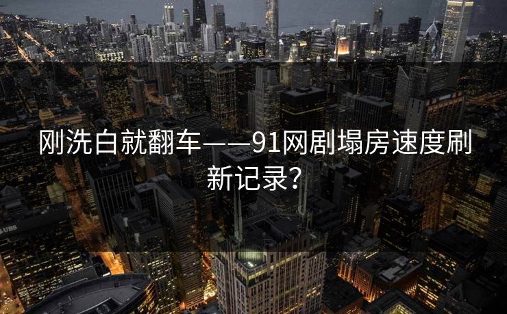 刚洗白就翻车——91网剧塌房速度刷新记录？