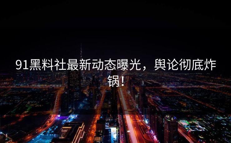 91黑料社最新动态曝光，舆论彻底炸锅！