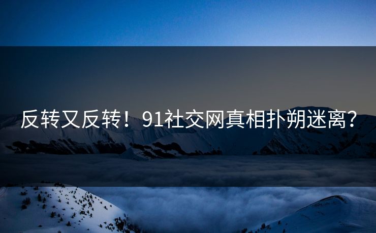 反转又反转！91社交网真相扑朔迷离？