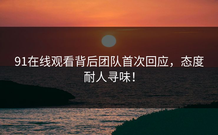 91在线观看背后团队首次回应，态度耐人寻味！