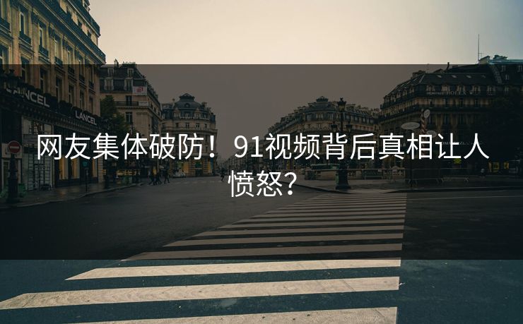网友集体破防！91视频背后真相让人愤怒？