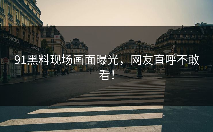 91黑料现场画面曝光，网友直呼不敢看！