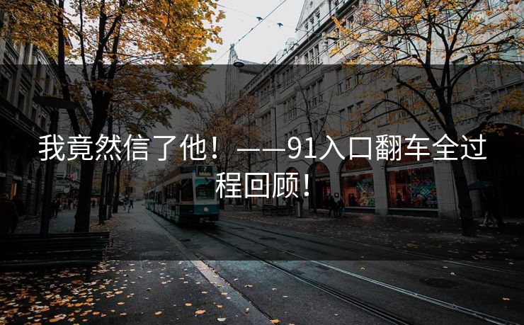 我竟然信了他！——91入口翻车全过程回顾！
