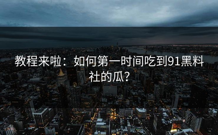 教程来啦：如何第一时间吃到91黑料社的瓜？