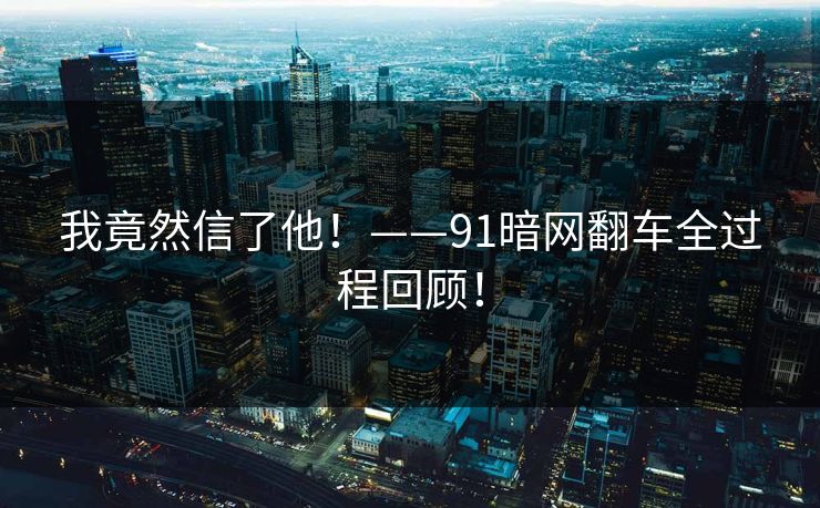 我竟然信了他！——91暗网翻车全过程回顾！