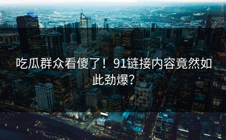 吃瓜群众看傻了！91链接内容竟然如此劲爆？