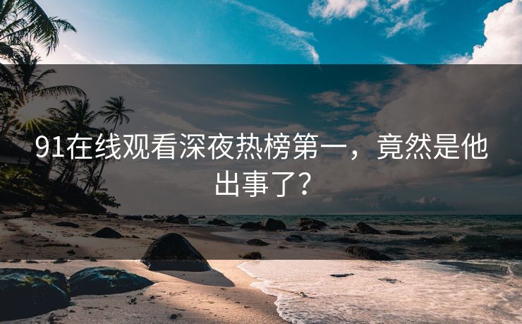 91在线观看深夜热榜第一，竟然是他出事了？
