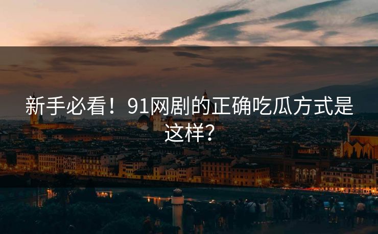 新手必看！91网剧的正确吃瓜方式是这样？