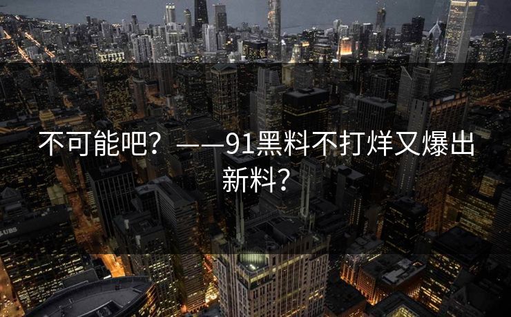 不可能吧？——91黑料不打烊又爆出新料？
