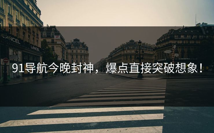 91导航今晚封神，爆点直接突破想象！