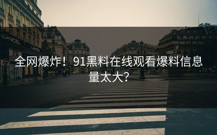 全网爆炸！91黑料在线观看爆料信息量太大？