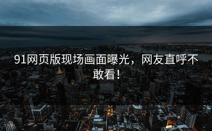 91网页版现场画面曝光，网友直呼不敢看！