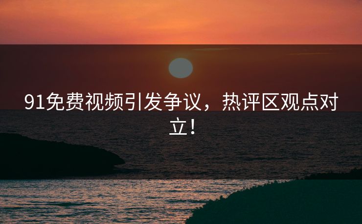 91免费视频引发争议，热评区观点对立！
