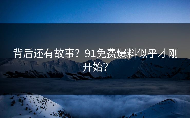 背后还有故事？91免费爆料似乎才刚开始？