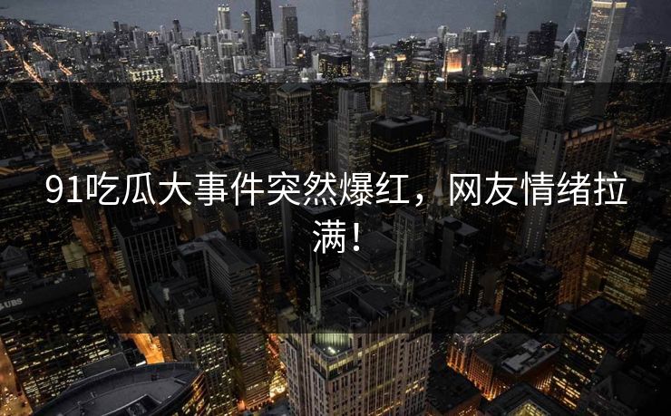 91吃瓜大事件突然爆红，网友情绪拉满！
