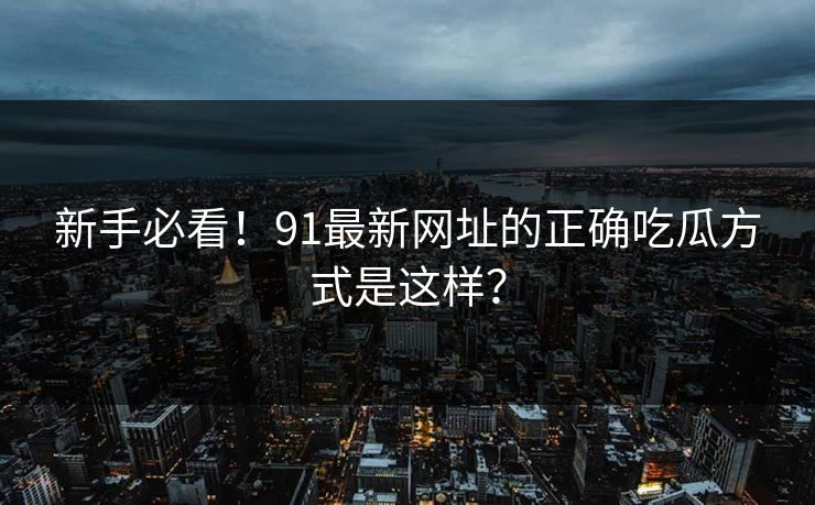 新手必看！91最新网址的正确吃瓜方式是这样？