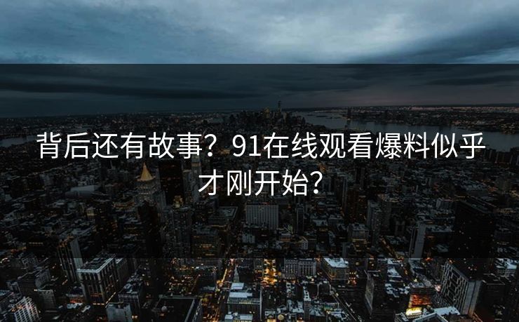 背后还有故事？91在线观看爆料似乎才刚开始？