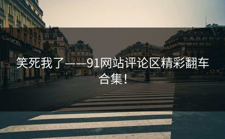 笑死我了——91网站评论区精彩翻车合集！
