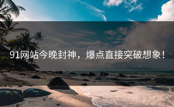 91网站今晚封神，爆点直接突破想象！