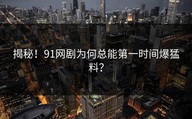 揭秘！91网剧为何总能第一时间爆猛料？
