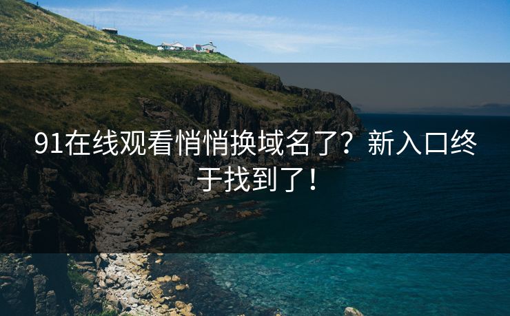 91在线观看悄悄换域名了？新入口终于找到了！